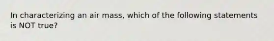 In characterizing an air mass, which of the following statements is NOT true?