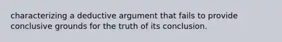 characterizing a deductive argument that fails to provide conclusive grounds for the truth of its conclusion.