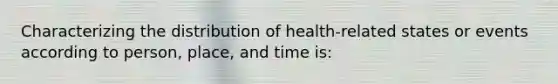 Characterizing the distribution of health-related states or events according to person, place, and time is: