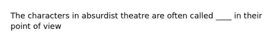 The characters in absurdist theatre are often called ____ in their point of view