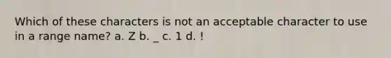 Which of these characters is not an acceptable character to use in a range name? a. Z b. _ c. 1 d. !