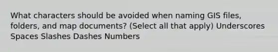 What characters should be avoided when naming GIS files, folders, and map documents? (Select all that apply) Underscores Spaces Slashes Dashes Numbers