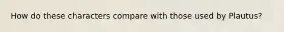 How do these characters compare with those used by Plautus?