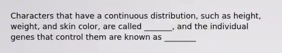 Characters that have a continuous distribution, such as height, weight, and skin color, are called _______, and the individual genes that control them are known as ________