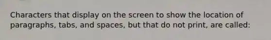 Characters that display on the screen to show the location of paragraphs, tabs, and spaces, but that do not print, are called: