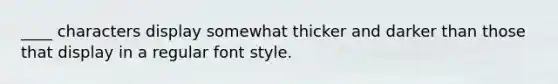 ____ characters display somewhat thicker and darker than those that display in a regular font style.