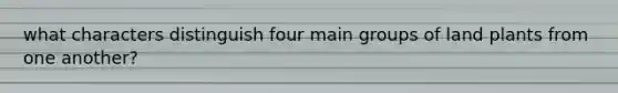 what characters distinguish four main groups of land plants from one another?