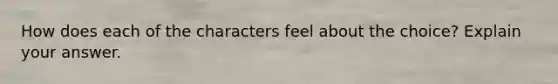 How does each of the characters feel about the choice? Explain your answer.