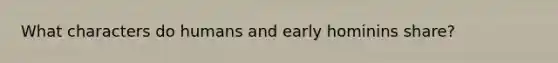 What characters do humans and early hominins share?