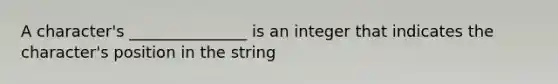 A character's _______________ is an integer that indicates the character's position in the string