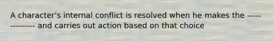 A character's internal conflict is resolved when he makes the -------------- and carries out action based on that choice