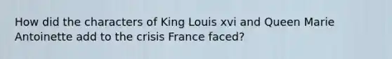 How did the characters of King Louis xvi and Queen Marie Antoinette add to the crisis France faced?