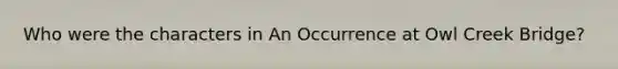 Who were the characters in An Occurrence at Owl Creek Bridge?