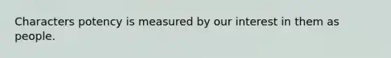 Characters potency is measured by our interest in them as people.