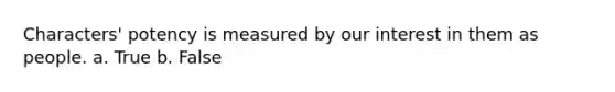Characters' potency is measured by our interest in them as people. a. True b. False