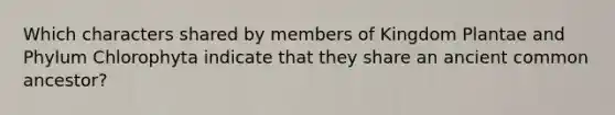 Which characters shared by members of Kingdom Plantae and Phylum Chlorophyta indicate that they share an ancient common ancestor?