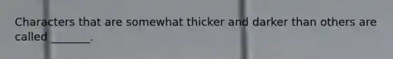 Characters that are somewhat thicker and darker than others are called _______.