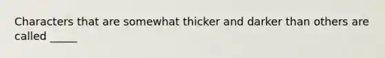 Characters that are somewhat thicker and darker than others are called _____