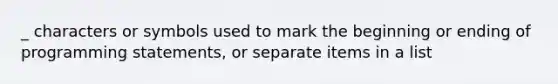 _ characters or symbols used to mark the beginning or ending of programming statements, or separate items in a list