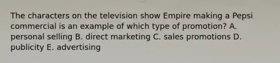 The characters on the television show Empire making a Pepsi commercial is an example of which type of promotion? A. personal selling B. direct marketing C. sales promotions D. publicity E. advertising