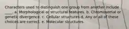 Characters used to distinguish one group from another include ____. a. Morphological or structural features. b. Chromosomal or genetic divergence. c. Cellular structures d. Any or all of these choices are correct. e. Molecular structures.