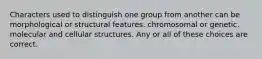 Characters used to distinguish one group from another can be morphological or structural features. chromosomal or genetic. molecular and cellular structures. Any or all of these choices are correct.