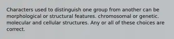 Characters used to distinguish one group from another can be morphological or structural features. chromosomal or genetic. molecular and cellular structures. Any or all of these choices are correct.