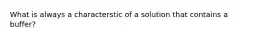 What is always a characterstic of a solution that contains a buffer?