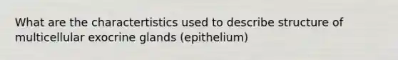 What are the charactertistics used to describe structure of multicellular exocrine glands (epithelium)