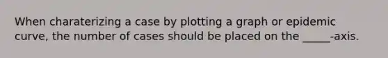 When charaterizing a case by plotting a graph or epidemic curve, the number of cases should be placed on the _____-axis.