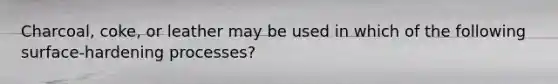 Charcoal, coke, or leather may be used in which of the following surface-hardening processes?