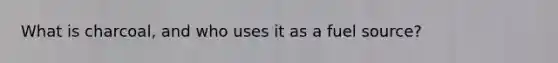 What is charcoal, and who uses it as a fuel source?