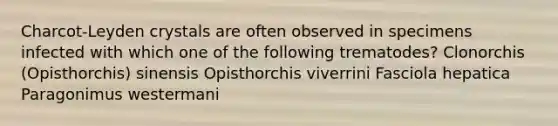 Charcot-Leyden crystals are often observed in specimens infected with which one of the following trematodes? Clonorchis (Opisthorchis) sinensis Opisthorchis viverrini Fasciola hepatica Paragonimus westermani