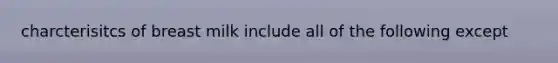 charcterisitcs of breast milk include all of the following except