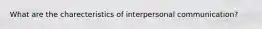 What are the charecteristics of interpersonal communication?