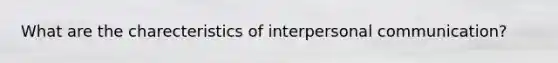 What are the charecteristics of interpersonal communication?