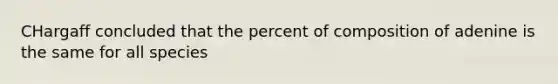 CHargaff concluded that the percent of composition of adenine is the same for all species