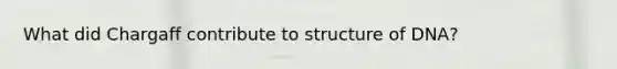 What did Chargaff contribute to structure of DNA?