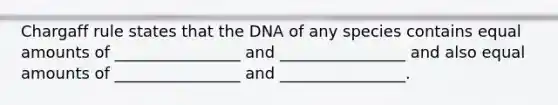 Chargaff rule states that the DNA of any species contains equal amounts of ________________ and ________________ and also equal amounts of ________________ and ________________.