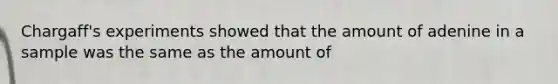 Chargaff's experiments showed that the amount of adenine in a sample was the same as the amount of