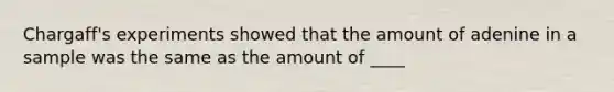 Chargaff's experiments showed that the amount of adenine in a sample was the same as the amount of ____