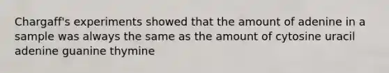 Chargaff's experiments showed that the amount of adenine in a sample was always the same as the amount of cytosine uracil adenine guanine thymine