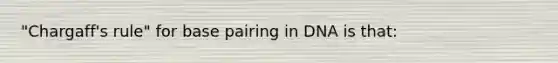 "Chargaff's rule" for base pairing in DNA is that: