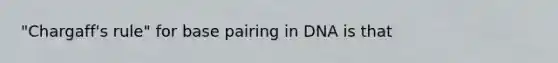 "Chargaff's rule" for base pairing in DNA is that