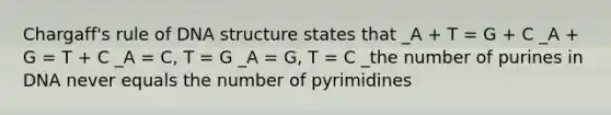 Chargaff's rule of DNA structure states that _A + T = G + C _A + G = T + C _A = C, T = G _A = G, T = C _the number of purines in DNA never equals the number of pyrimidines