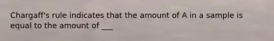 Chargaff's rule indicates that the amount of A in a sample is equal to the amount of ___