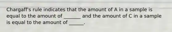 Chargaff's rule indicates that the amount of A in a sample is equal to the amount of _______ and the amount of C in a sample is equal to the amount of ______.