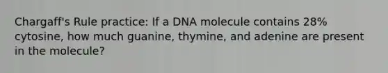 Chargaff's Rule practice: If a DNA molecule contains 28% cytosine, how much guanine, thymine, and adenine are present in the molecule?