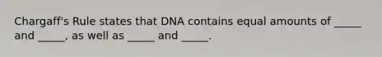 Chargaff's Rule states that DNA contains equal amounts of _____ and _____, as well as _____ and _____.