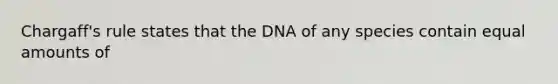 Chargaff's rule states that the DNA of any species contain equal amounts of